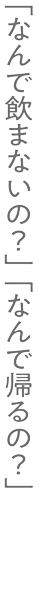 「なんで飲まないの？」「なんで帰るの？」